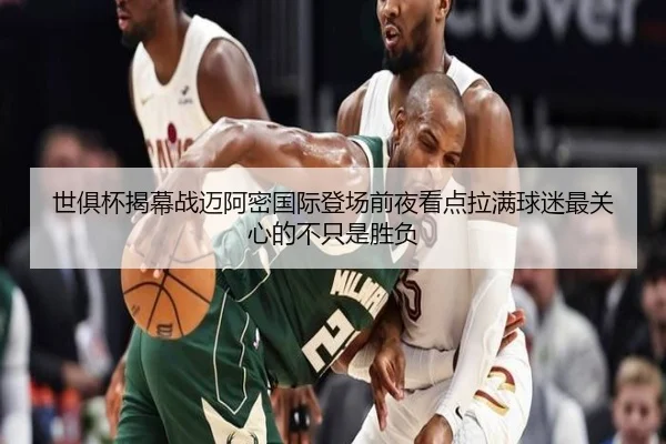 世俱杯揭幕战迈阿密国际登场前夜看点拉满球迷最关心的不只是胜负